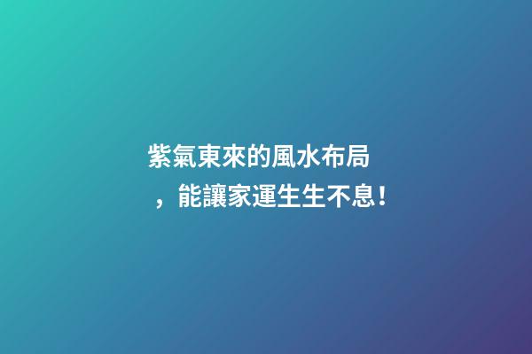 紫氣東來的風水布局，能讓家運生生不息！